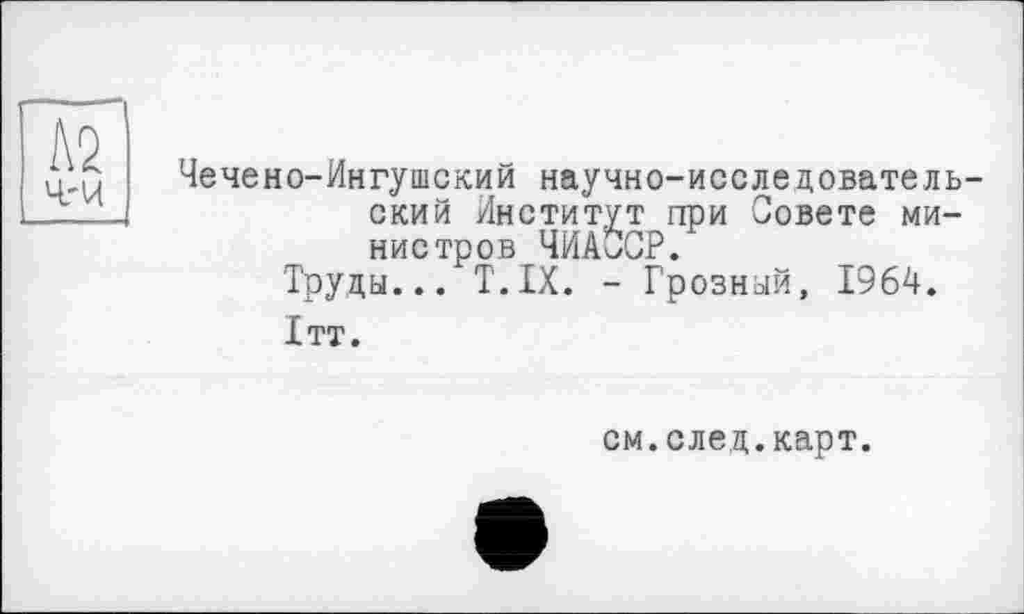 ﻿to ч-и
Чечено-Ингушский научно-исследовательский Институт при Совете министров ЧИАССР.
Труды... T.IX. - Грозный, 1964.
1тт.
см.след.карт.